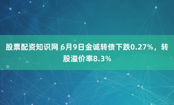 股票配资知识网 6月9日金诚转债下跌0.27%，转股溢价率8.3%