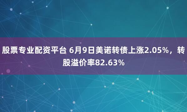 股票专业配资平台 6月9日美诺转债上涨2.05%，转股溢价率82.63%