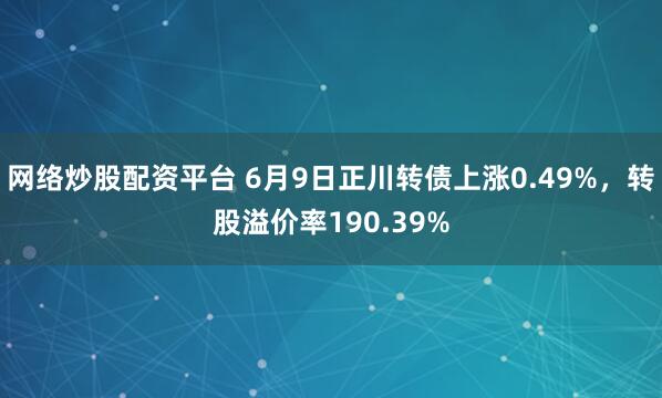 网络炒股配资平台 6月9日正川转债上涨0.49%，转股溢价率190.39%