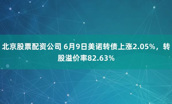 北京股票配资公司 6月9日美诺转债上涨2.05%，转股溢价率82.63%