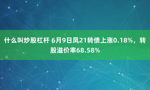 什么叫炒股杠杆 6月9日凤21转债上涨0.18%，转股溢价率68.58%