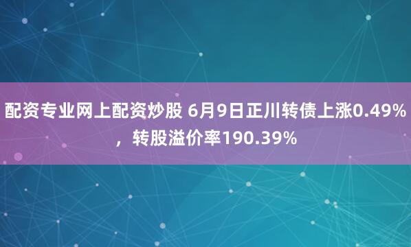 配资专业网上配资炒股 6月9日正川转债上涨0.49%，转股溢价率190.39%