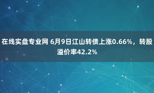 在线实盘专业网 6月9日江山转债上涨0.66%，转股溢价率42.2%