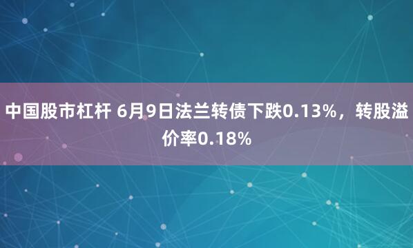 中国股市杠杆 6月9日法兰转债下跌0.13%，转股溢价率0.18%