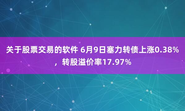 关于股票交易的软件 6月9日塞力转债上涨0.38%，转股溢价率17.97%