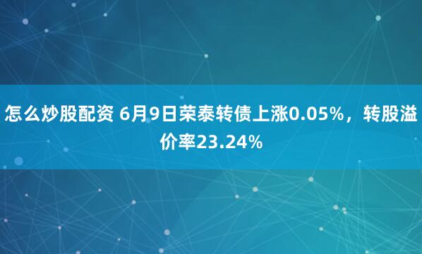 怎么炒股配资 6月9日荣泰转债上涨0.05%，转股溢价率23.24%