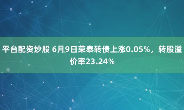 平台配资炒股 6月9日荣泰转债上涨0.05%，转股溢价率23.24%