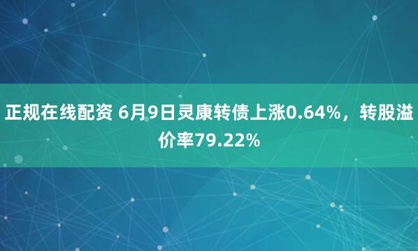 正规在线配资 6月9日灵康转债上涨0.64%，转股溢价率79.22%