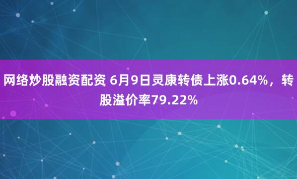 网络炒股融资配资 6月9日灵康转债上涨0.64%，转股溢价率79.22%