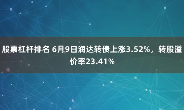 股票杠杆排名 6月9日润达转债上涨3.52%，转股溢价率23.41%