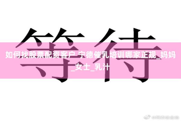 如何找股票配资客户 宁德催乳培训哪家正规_妈妈_女士_乳汁
