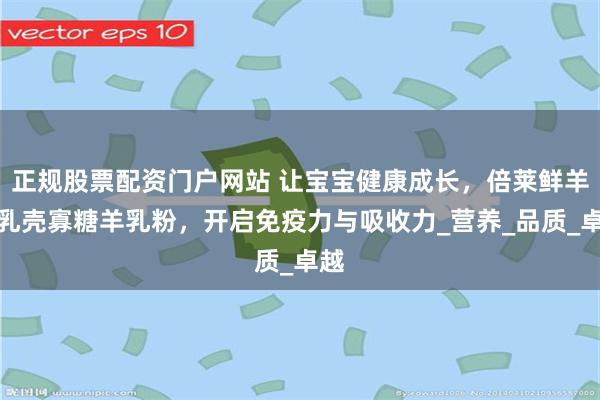 正规股票配资门户网站 让宝宝健康成长，倍莱鲜羊初乳壳寡糖羊乳粉，开启免疫力与吸收力_营养_品质_卓越
