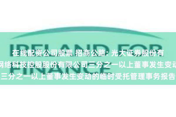 在线配资公司股票 招商公路: 光大证券股份有限公司关于招商局公路网络科技控股股份有限公司三分之一以上董事发生变动的临时受托管理事务报告
