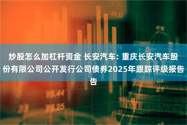 炒股怎么加杠杆资金 长安汽车: 重庆长安汽车股份有限公司公开发行公司债券2025年跟踪评级报告