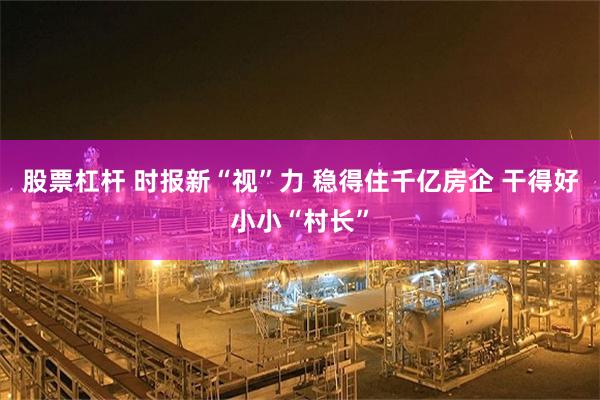 股票杠杆 时报新“视”力 稳得住千亿房企 干得好小小“村长”