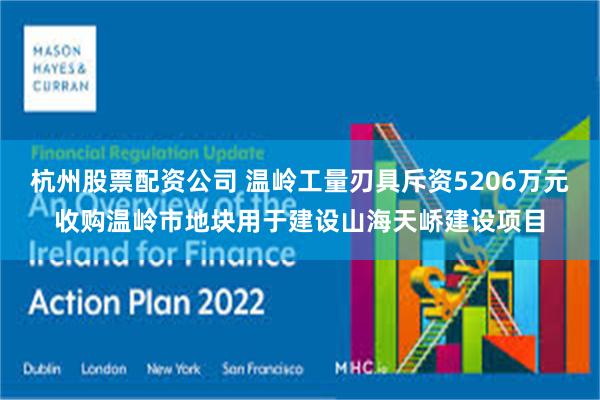 杭州股票配资公司 温岭工量刃具斥资5206万元收购温岭市地块用于建设山海天峤建设项目