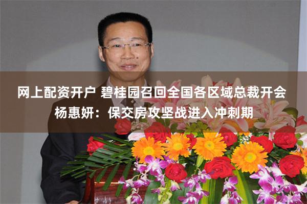 网上配资开户 碧桂园召回全国各区域总裁开会 杨惠妍：保交房攻坚战进入冲刺期