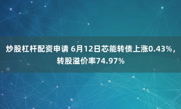 炒股杠杆配资申请 6月12日芯能转债上涨0.43%，转股溢价率74.97%