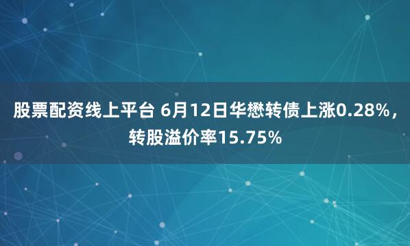 股票配资线上平台 6月12日华懋转债上涨0.28%，转股溢价率15.75%
