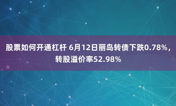 股票如何开通杠杆 6月12日丽岛转债下跌0.78%，转股溢价率52.98%