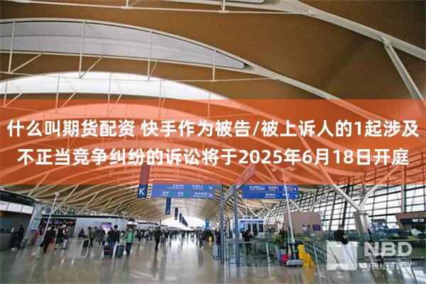 什么叫期货配资 快手作为被告/被上诉人的1起涉及不正当竞争纠纷的诉讼将于2025年6月18日开庭