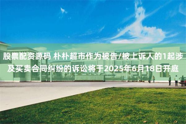 股票配资源码 朴朴超市作为被告/被上诉人的1起涉及买卖合同纠纷的诉讼将于2025年6月18日开庭