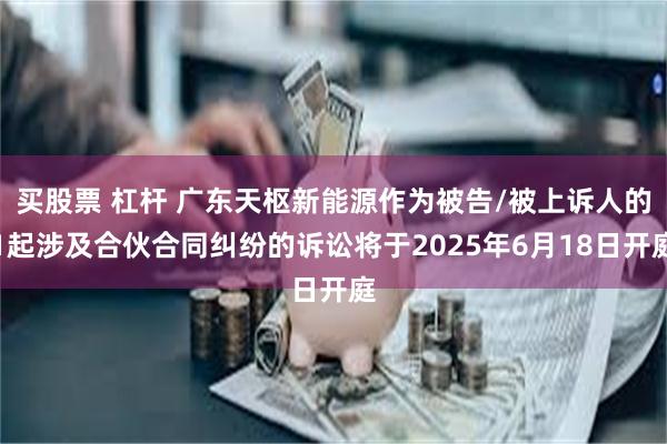 买股票 杠杆 广东天枢新能源作为被告/被上诉人的1起涉及合伙合同纠纷的诉讼将于2025年6月18日开庭