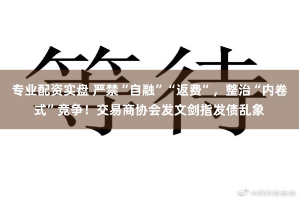专业配资实盘 严禁“自融”“返费”，整治“内卷式”竞争！交易商协会发文剑指发债乱象