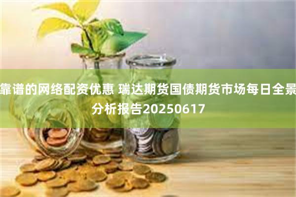 靠谱的网络配资优惠 瑞达期货国债期货市场每日全景分析报告20250617