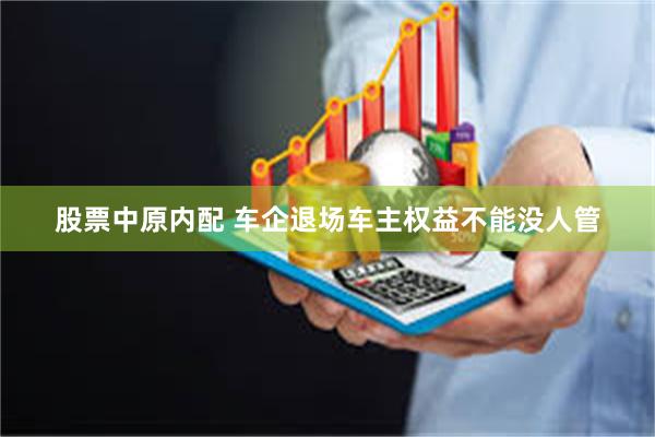 股票中原内配 车企退场车主权益不能没人管