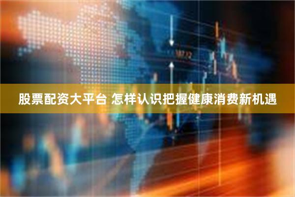 股票配资大平台 怎样认识把握健康消费新机遇