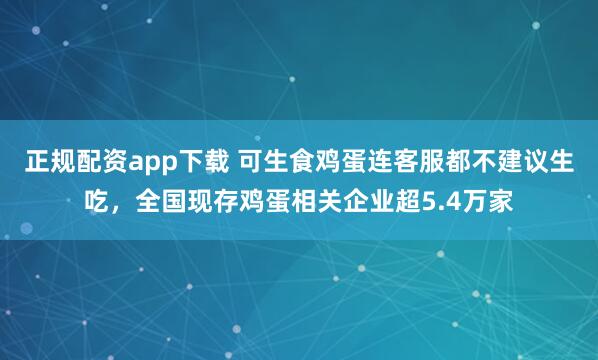 正规配资app下载 可生食鸡蛋连客服都不建议生吃，全国现存鸡蛋相关企业超5.4万家