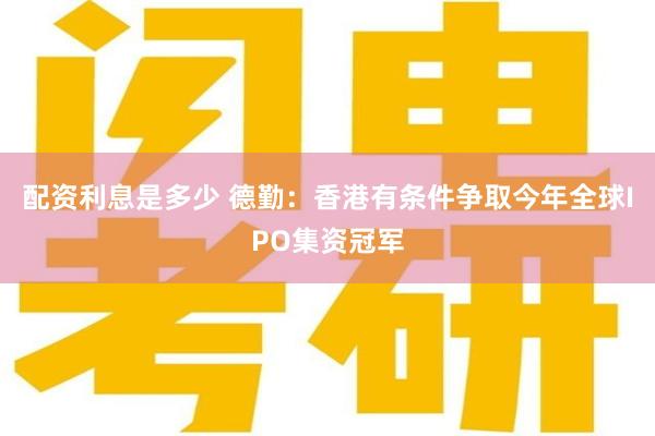 配资利息是多少 德勤：香港有条件争取今年全球IPO集资冠军