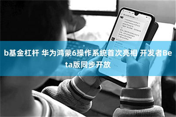 b基金杠杆 华为鸿蒙6操作系统首次亮相 开发者Beta版同步开放