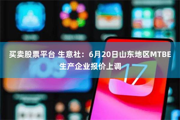 买卖股票平台 生意社：6月20日山东地区MTBE生产企业报价上调