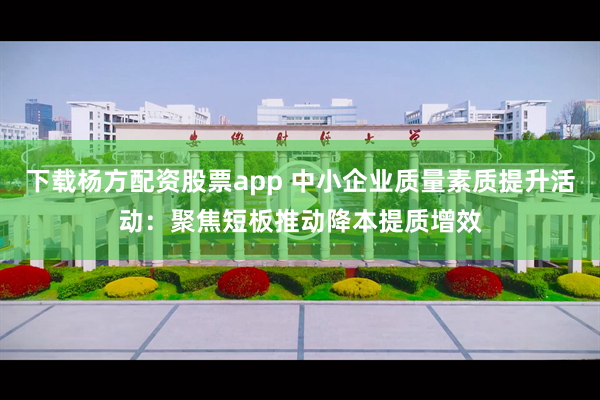 下载杨方配资股票app 中小企业质量素质提升活动：聚焦短板推动降本提质增效