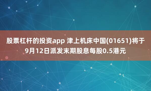 股票杠杆的投资app 津上机床中国(01651)将于9月12日派发末期股息每股0.5港元
