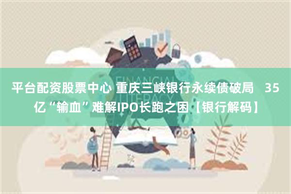 平台配资股票中心 重庆三峡银行永续债破局   35亿“输血”难解IPO长跑之困【银行解码】