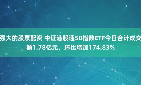强大的股票配资 中证港股通50指数ETF今日合计成交额1.78亿元，环比增加174.83%