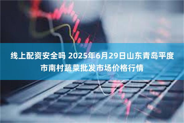 线上配资安全吗 2025年6月29日山东青岛平度市南村蔬菜批发市场价格行情