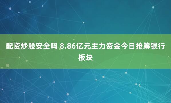 配资炒股安全吗 8.86亿元主力资金今日抢筹银行板块