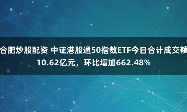 合肥炒股配资 中证港股通50指数ETF今日合计成交额10.62亿元，环比增加662.48%
