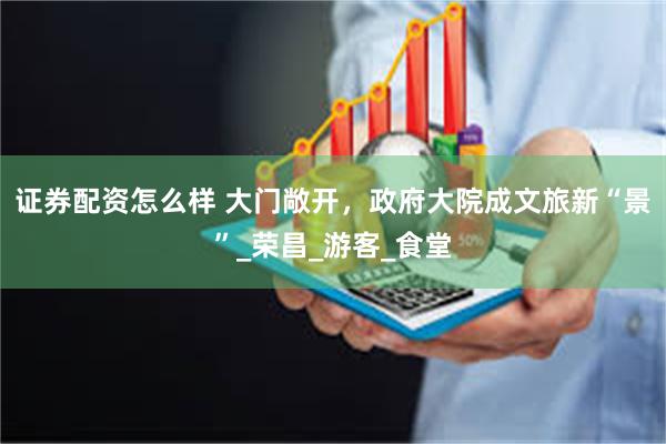 证券配资怎么样 大门敞开，政府大院成文旅新“景”_荣昌_游客_食堂