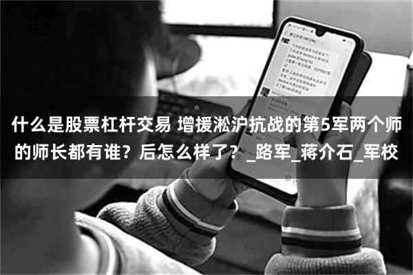 什么是股票杠杆交易 增援淞沪抗战的第5军两个师的师长都有谁？后怎么样了？_路军_蒋介石_军校