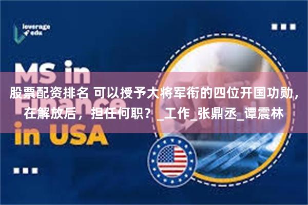 股票配资排名 可以授予大将军衔的四位开国功勋，在解放后，担任何职？_工作_张鼎丞_谭震林