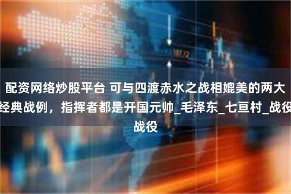 配资网络炒股平台 可与四渡赤水之战相媲美的两大经典战例，指挥者都是开国元帅_毛泽东_七亘村_战役