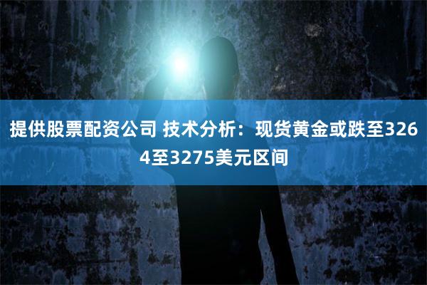提供股票配资公司 技术分析：现货黄金或跌至3264至3275美元区间
