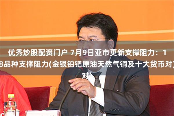 优秀炒股配资门户 7月9日亚市更新支撑阻力：18品种支撑阻力(金银铂钯原油天然气铜及十大货币对)