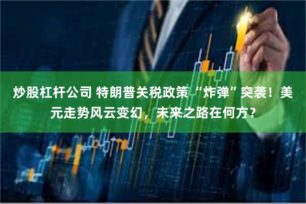 炒股杠杆公司 特朗普关税政策 “炸弹”突袭！美元走势风云变幻，未来之路在何方？