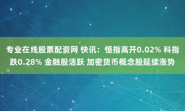 专业在线股票配资网 快讯：恒指高开0.02% 科指跌0.28% 金融股活跃 加密货币概念股延续涨势